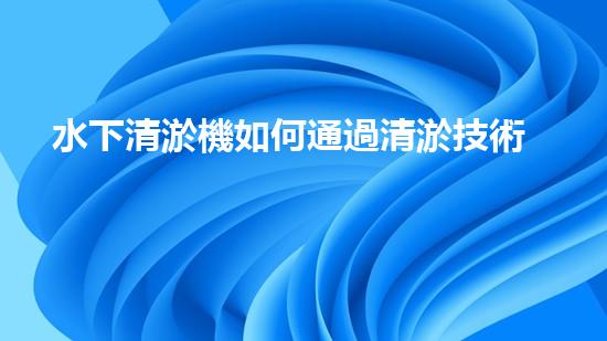水下清淤機如何通過清淤技術提升水質(zhì)與生態(tài)環(huán)境的最終效果？